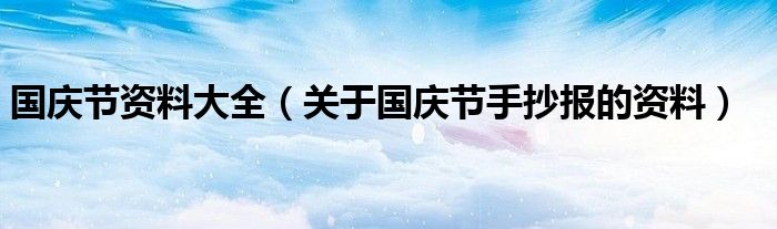 国庆节资料大全（关于国庆节手抄报的资料）