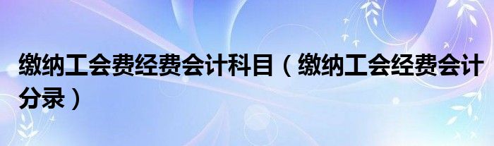 缴纳工会费经费会计科目（缴纳工会经费会计分录）