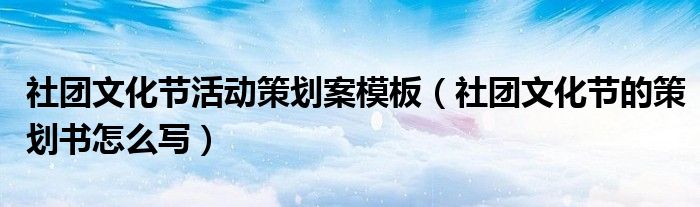 社团文化节活动策划案模板（社团文化节的策划书怎么写）