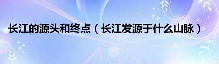 长江的源头和终点（长江发源于什么山脉）