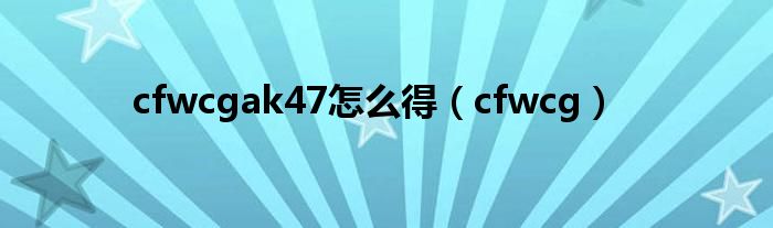 cfwcgak47怎么得（cfwcg）