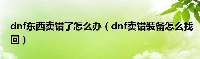 dnf东西卖错了怎么办（dnf卖错装备怎么找回）