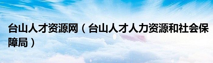 台山人才资源网（台山人才人力资源和社会保障局）