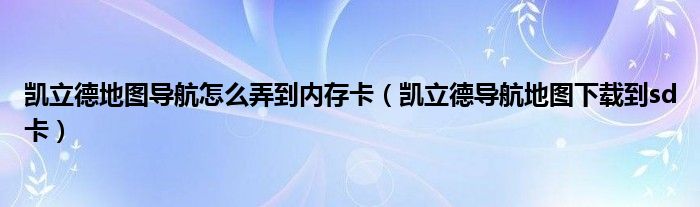 凯立德地图导航怎么弄到内存卡（凯立德导航地图下载到sd卡）