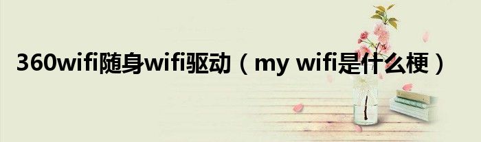 360wifi随身wifi驱动（my wifi是什么梗）