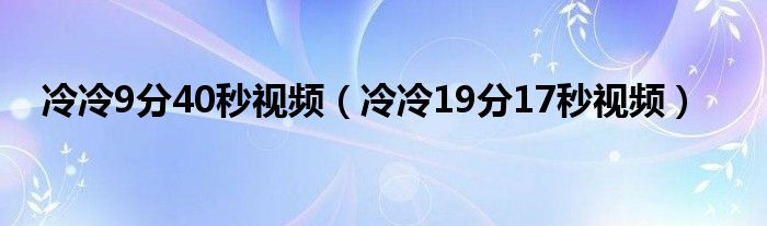 冷冷9分40秒视频（冷冷19分17秒视频）