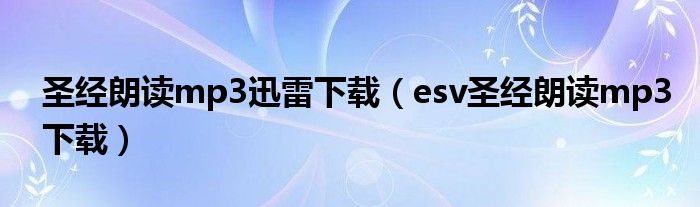 圣经朗读mp3迅雷下载（esv圣经朗读mp3下载）