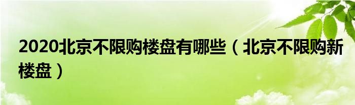 2020北京不限购楼盘有哪些（北京不限购新楼盘）