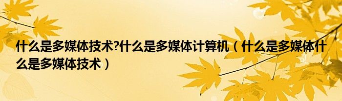 什么是多媒体技术?什么是多媒体计算机（什么是多媒体什么是多媒体技术）