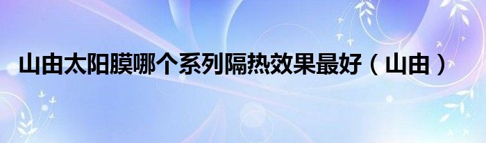 山由太阳膜哪个系列隔热效果最好（山由）