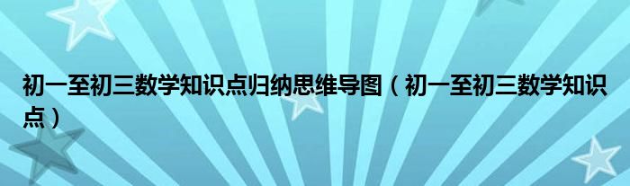 初一至初三数学知识点归纳思维导图（初一至初三数学知识点）