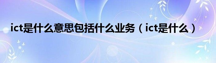 ict是什么意思包括什么业务（ict是什么）