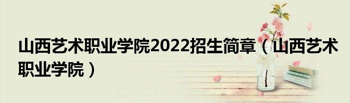 山西艺术职业学院2022招生简章（山西艺术职业学院）