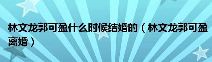 林文龙郭可盈什么时候结婚的（林文龙郭可盈离婚）