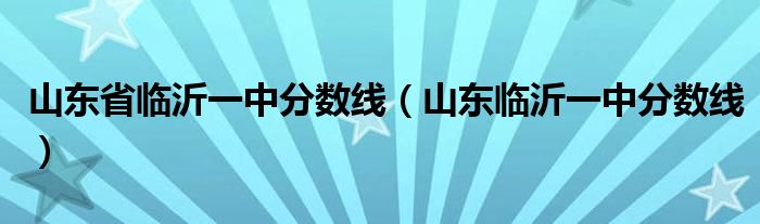 山东省临沂一中分数线（山东临沂一中分数线）