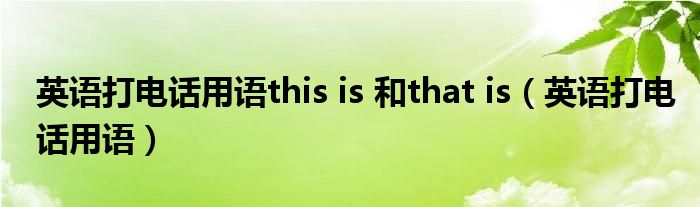 英语打电话用语this is 和that is（英语打电话用语）