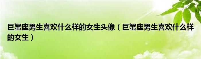 巨蟹座男生喜欢什么样的女生头像（巨蟹座男生喜欢什么样的女生）