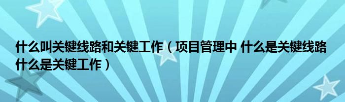 什么叫关键线路和关键工作（项目管理中 什么是关键线路 什么是关键工作）