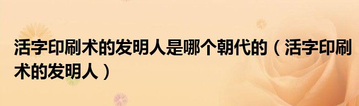 活字印刷术的发明人是哪个朝代的（活字印刷术的发明人）