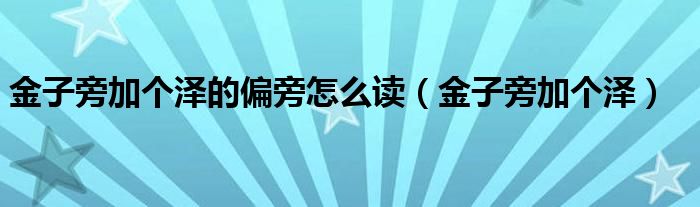 金子旁加个泽的偏旁怎么读（金子旁加个泽）