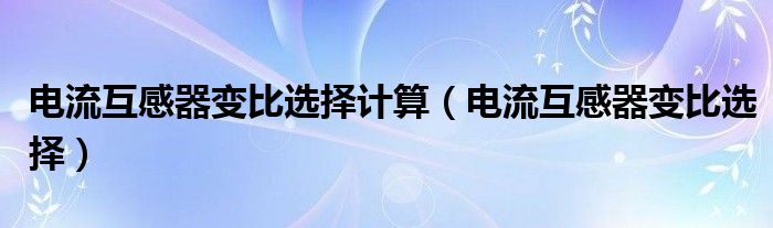 电流互感器变比选择计算（电流互感器变比选择）