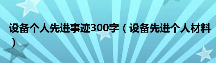 设备个人先进事迹300字（设备先进个人材料）