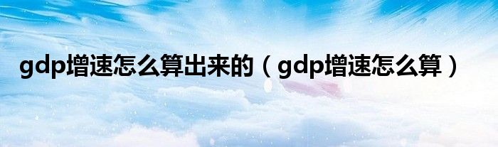 gdp增速怎么算出来的（gdp增速怎么算）