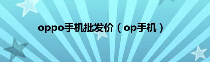 oppo手机批发价（op手机）