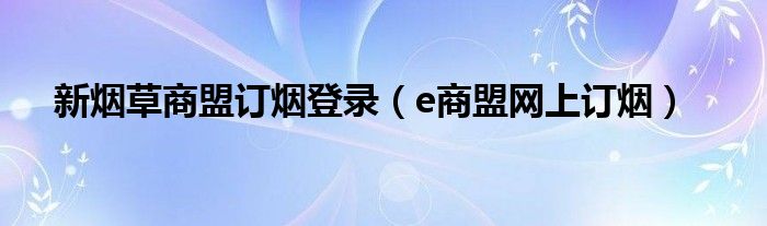 新烟草商盟订烟登录（e商盟网上订烟）