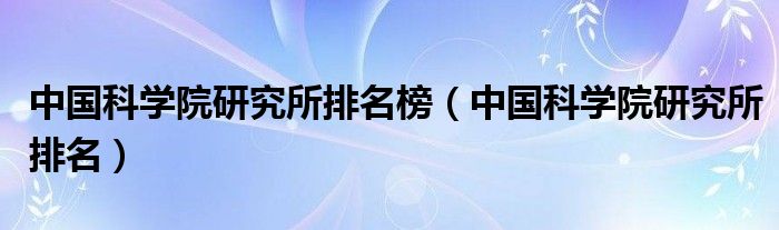 中国科学院研究所排名榜（中国科学院研究所排名）