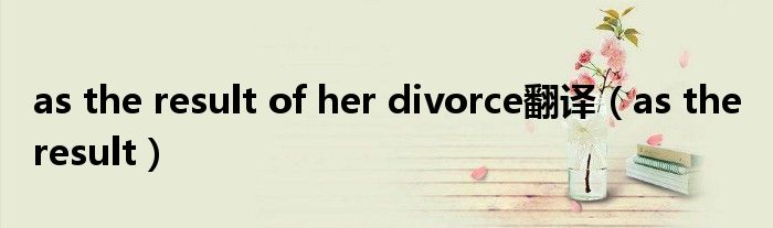 as the result of her divorce翻译（as the result）