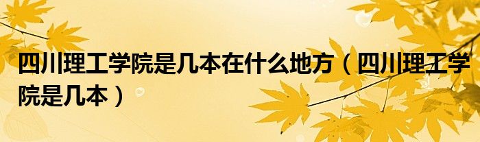 四川理工学院是几本在什么地方（四川理工学院是几本）