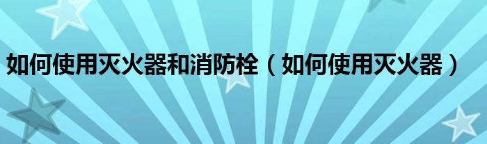 如何使用灭火器和消防栓（如何使用灭火器）