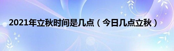 2021年立秋时间是几点（今日几点立秋）