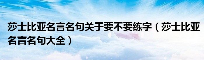 莎士比亚名言名句关于要不要练字（莎士比亚名言名句大全）