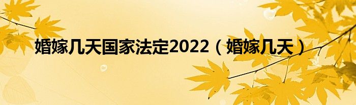 婚嫁几天国家法定2022（婚嫁几天）