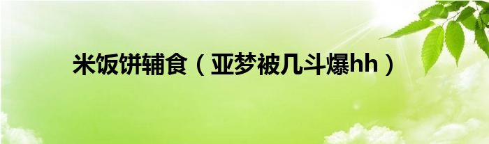 米饭饼辅食（亚梦被几斗爆hh）