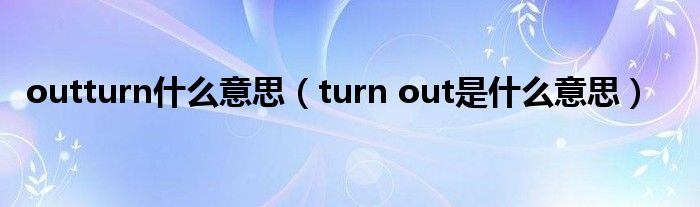 outturn什么意思（turn out是什么意思）