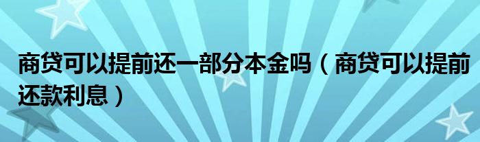 商贷可以提前还一部分本金吗（商贷可以提前还款利息）