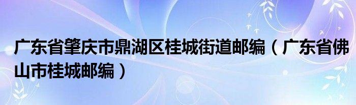 广东省肇庆市鼎湖区桂城街道邮编（广东省佛山市桂城邮编）