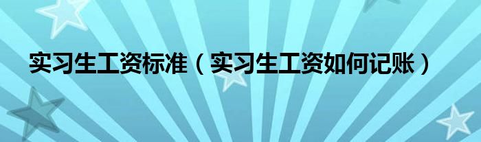 实习生工资标准（实习生工资如何记账）