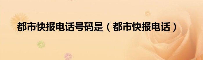 都市快报电话号码是（都市快报电话）