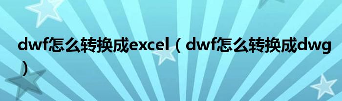 dwf怎么转换成excel（dwf怎么转换成dwg）