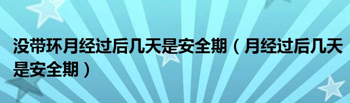 没带环月经过后几天是安全期（月经过后几天是安全期）