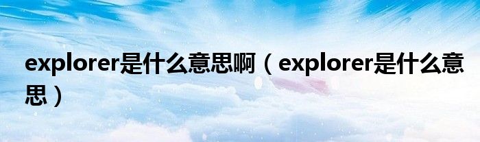 explorer是什么意思啊（explorer是什么意思）