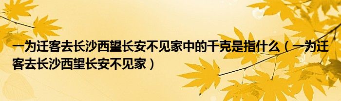 一为迁客去长沙西望长安不见家中的千克是指什么（一为迁客去长沙西望长安不见家）