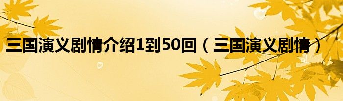 三国演义剧情介绍1到50回（三国演义剧情）