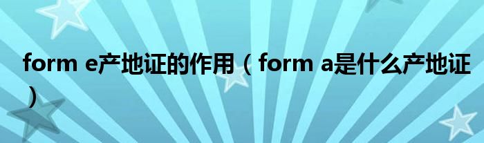 form e产地证的作用（form a是什么产地证）