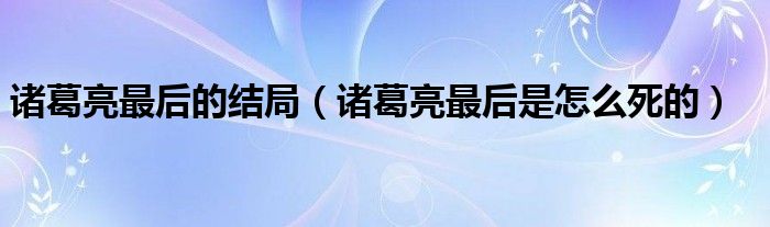 诸葛亮最后的结局（诸葛亮最后是怎么死的）