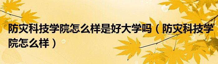 防灾科技学院怎么样是好大学吗（防灾科技学院怎么样）